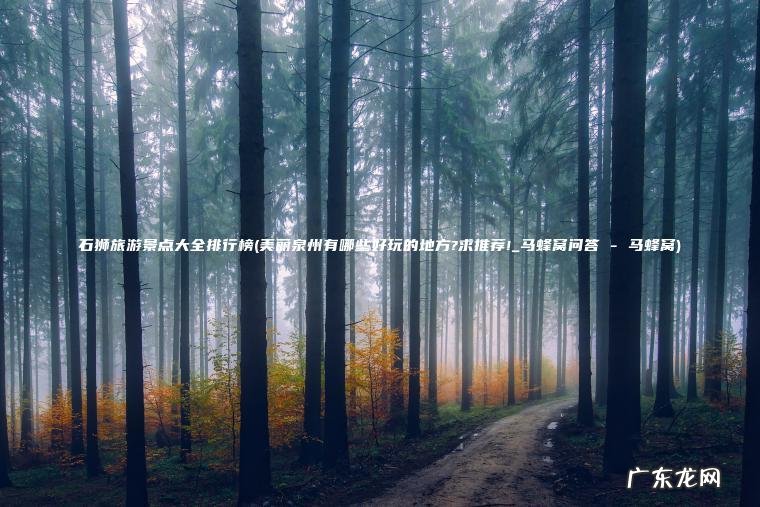 石狮旅游景点大全排行榜(美丽泉州有哪些好玩的地方?求推荐!_马蜂窝问答 – 马蜂窝)