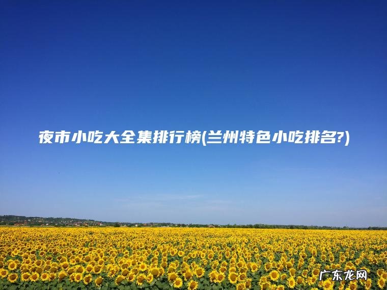 夜市小吃大全集排行榜(兰州特色小吃排名?)