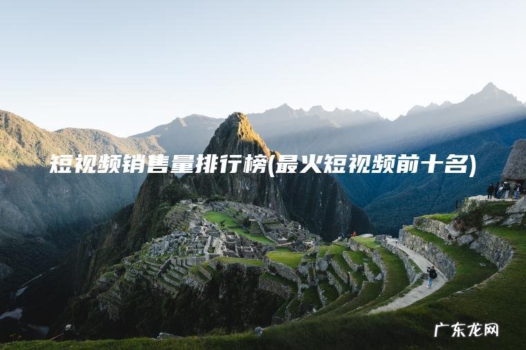 短视频销售量排行榜(最火短视频前十名)
