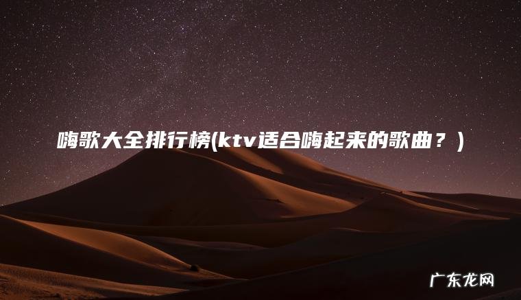 嗨歌大全排行榜(ktv适合嗨起来的歌曲？)