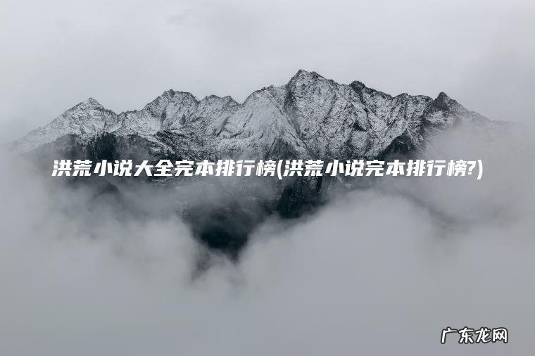 洪荒小说完本排行榜? 洪荒小说大全完本排行榜