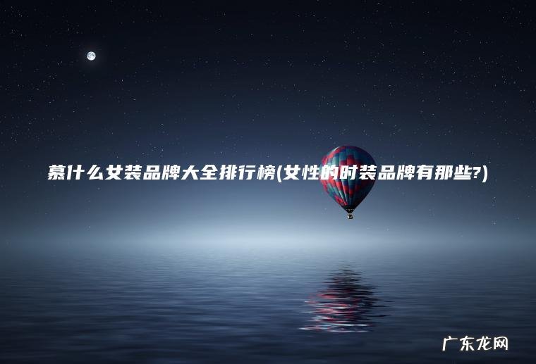 慕什么女装品牌大全排行榜(女性的时装品牌有那些?)