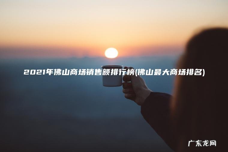 2021年佛山商场销售额排行榜(佛山最大商场排名)