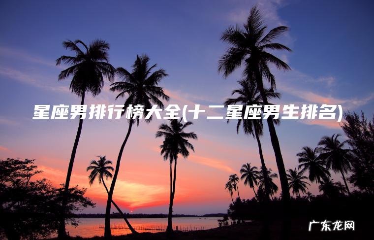 十二星座男生排名 星座男排行榜大全