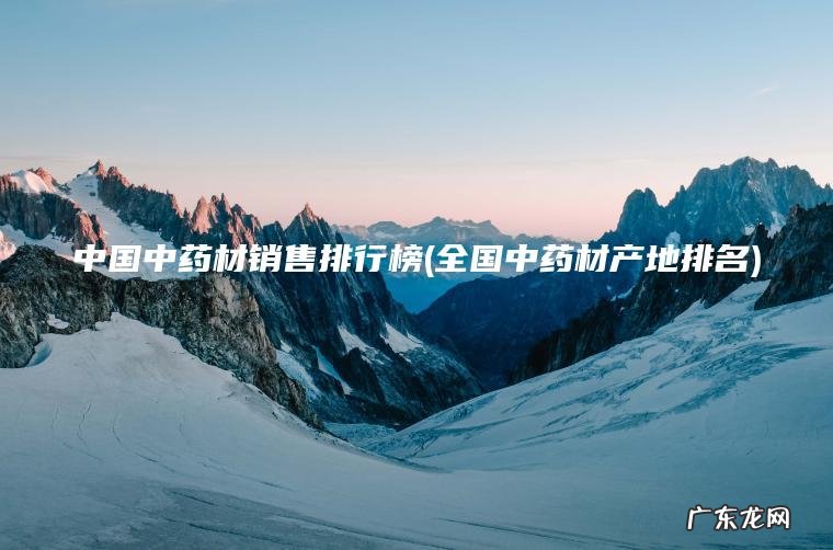 中国中药材销售排行榜(全国中药材产地排名)