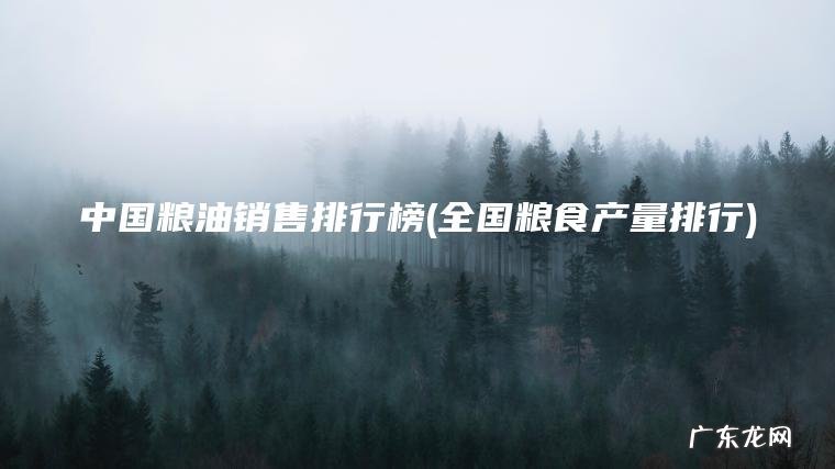中国粮油销售排行榜(全国粮食产量排行)