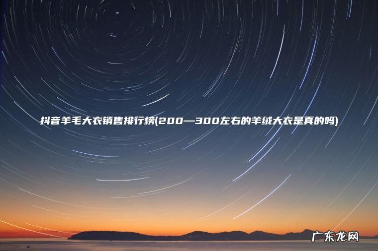 200—300左右的羊绒大衣是真的吗 抖音羊毛大衣销售排行榜