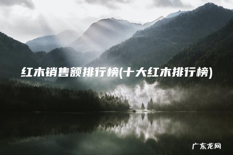红木销售额排行榜(十大红木排行榜)