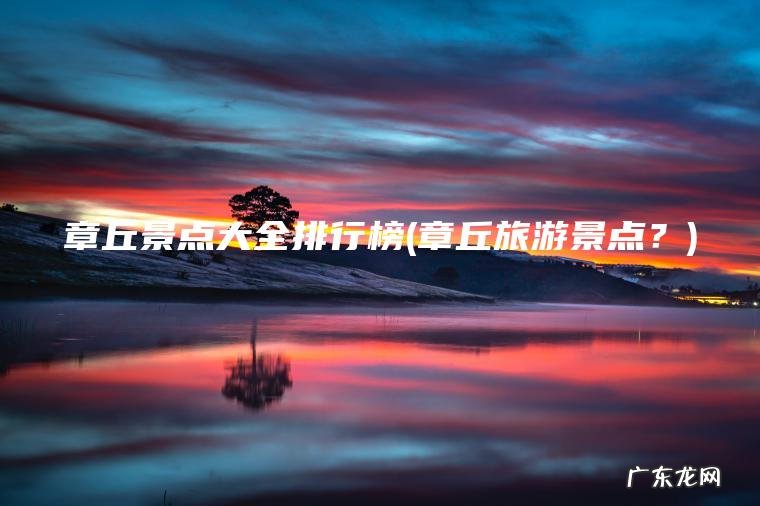 章丘景点大全排行榜(章丘旅游景点？)