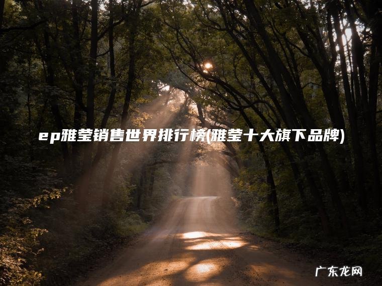 ep雅莹销售世界排行榜(雅莹十大旗下品牌)