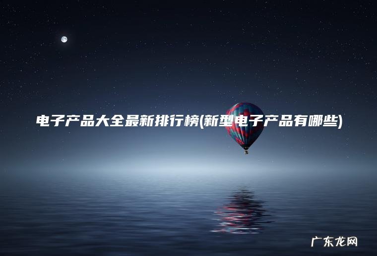 电子产品大全最新排行榜(新型电子产品有哪些)