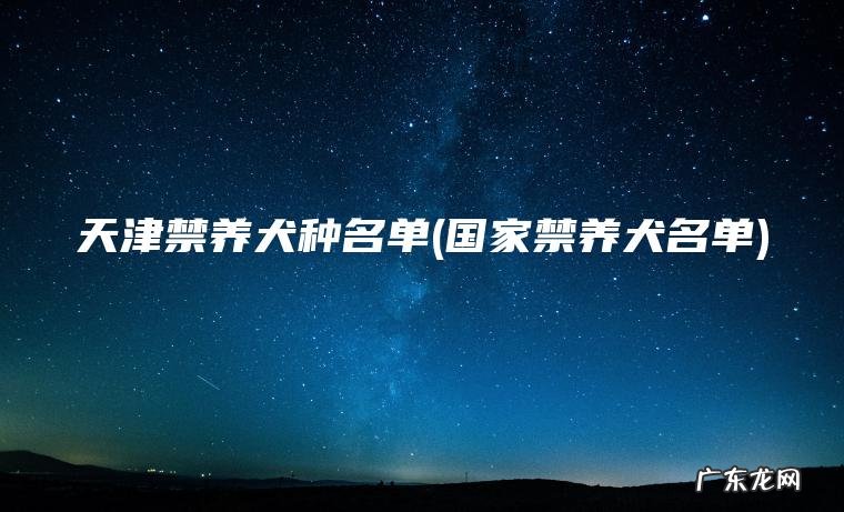 天津禁养犬种名单(国家禁养犬名单)