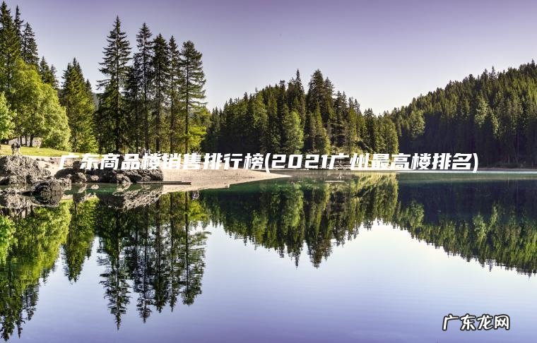 广东商品楼销售排行榜(2021广州最高楼排名)