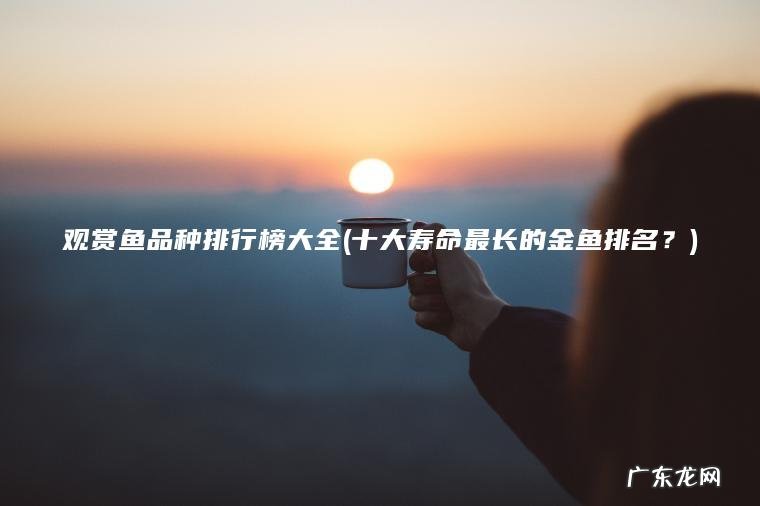 观赏鱼品种排行榜大全(十大寿命最长的金鱼排名？)