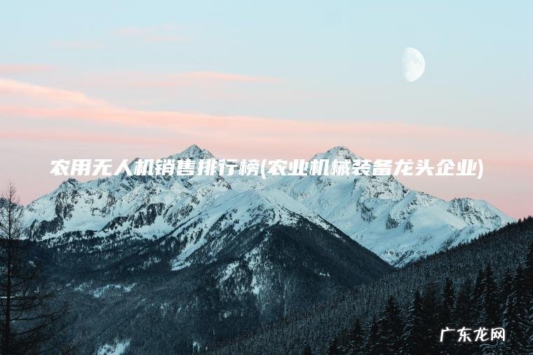 农用无人机销售排行榜(农业机械装备龙头企业)