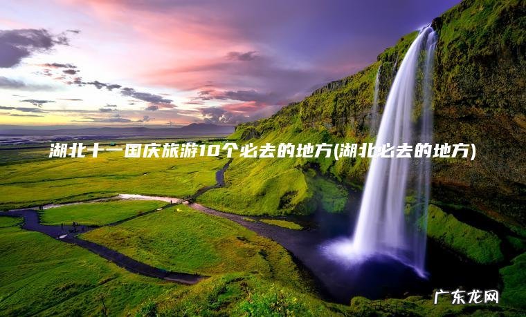 湖北十一国庆旅游10个必去的地方(湖北必去的地方)