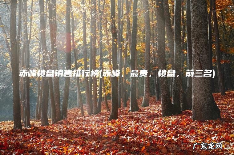 赤峰楼盘销售排行榜(赤峰 ， 最贵 ， 楼盘 ， 前三名)