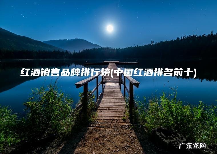 红酒销售品牌排行榜(中国红酒排名前十)