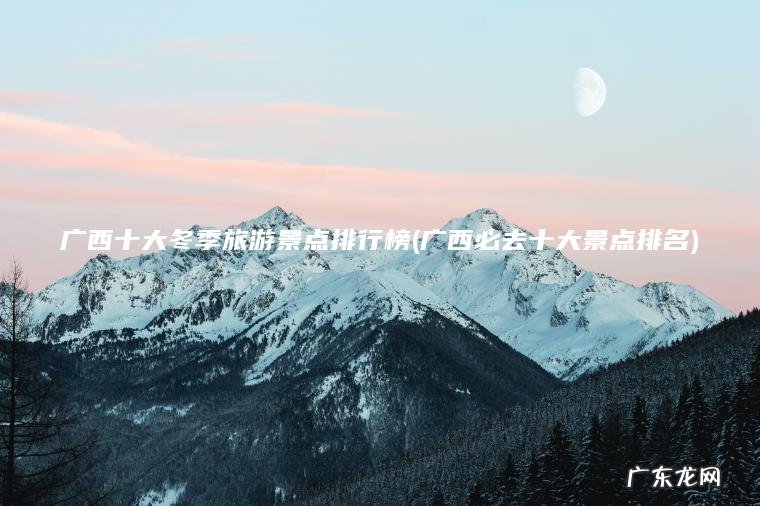 广西十大冬季旅游景点排行榜(广西必去十大景点排名)