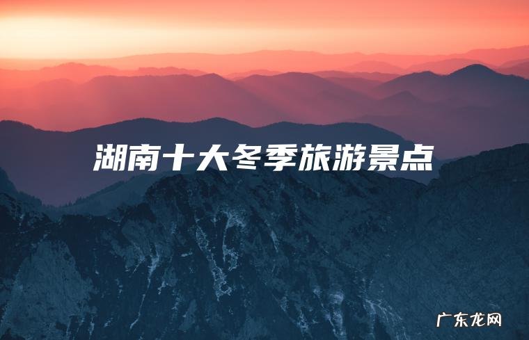 湖南十大冬季旅游景点