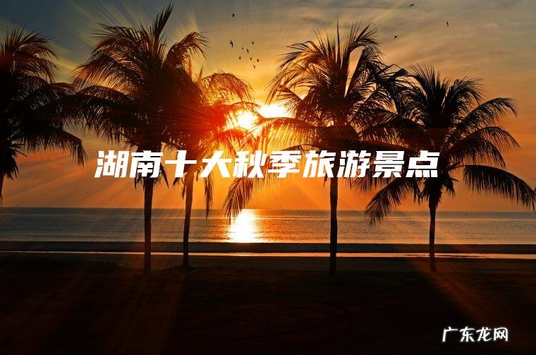 湖南十大秋季旅游景点