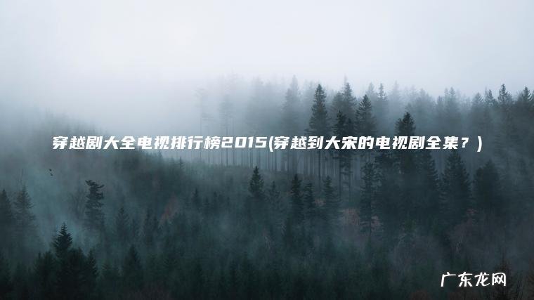 穿越剧大全电视排行榜2015(穿越到大宋的电视剧全集？)