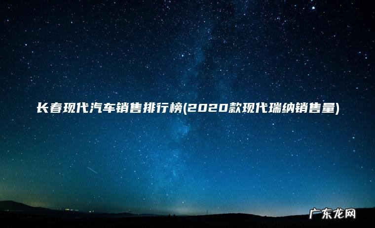 长春现代汽车销售排行榜(2020款现代瑞纳销售量)