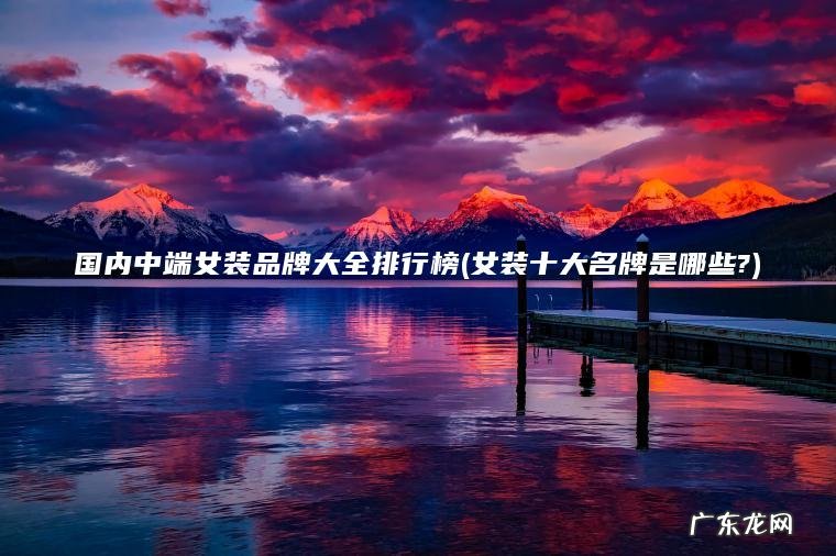 国内中端女装品牌大全排行榜(女装十大名牌是哪些?)