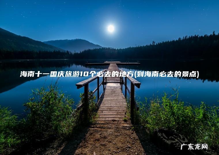 海南十一国庆旅游10个必去的地方(到海南必去的景点)