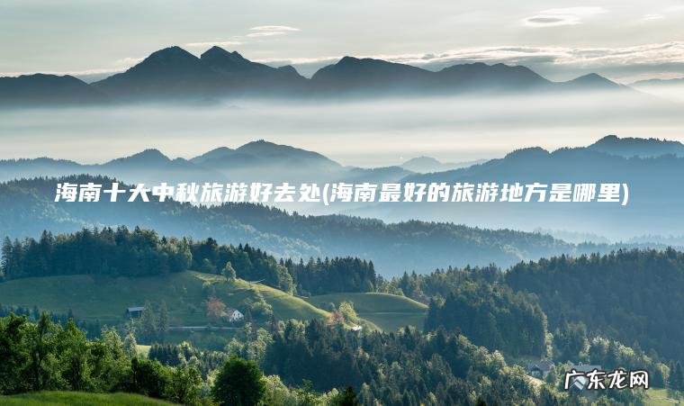 海南十大中秋旅游好去处(海南最好的旅游地方是哪里)