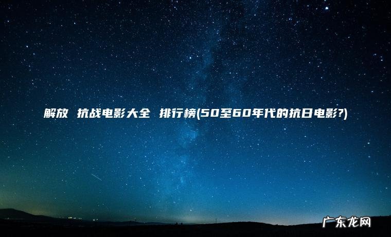 解放 抗战电影大全 排行榜(50至60年代的抗日电影?)