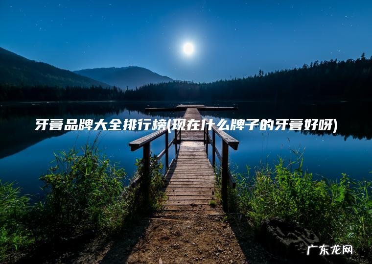 牙膏品牌大全排行榜(现在什么牌子的牙膏好呀)