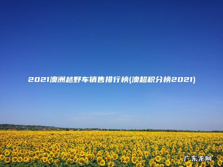 2021澳洲越野车销售排行榜(澳超积分榜2021)