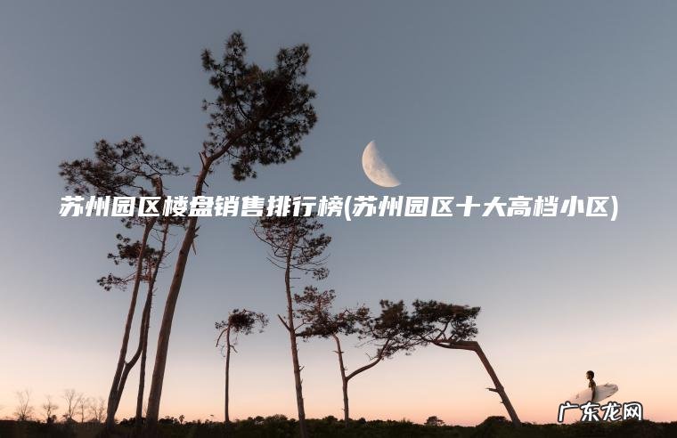 苏州园区楼盘销售排行榜(苏州园区十大高档小区)