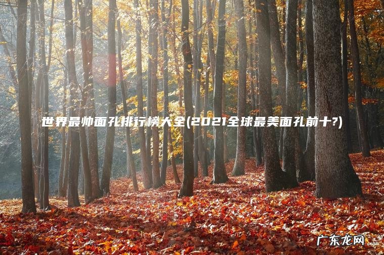 世界最帅面孔排行榜大全(2021全球最美面孔前十?)