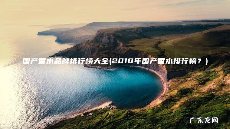 国产香水品牌排行榜大全(2010年国产香水排行榜？)