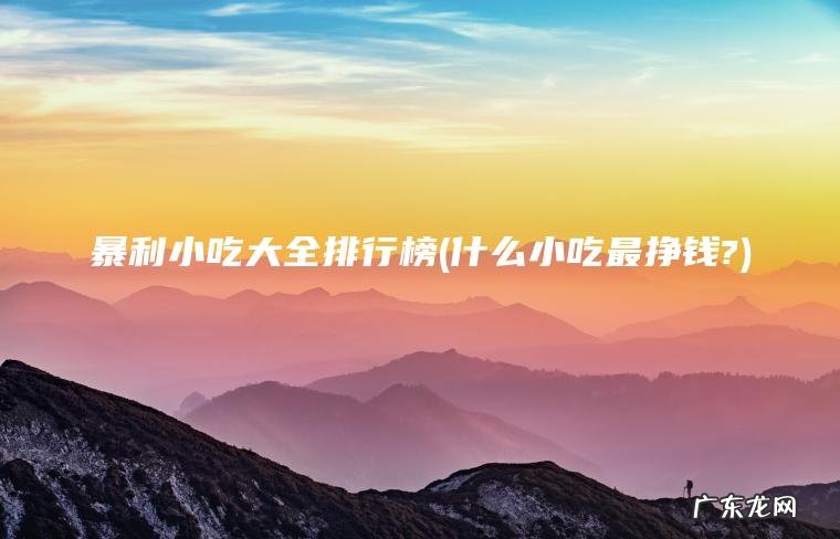 暴利小吃大全排行榜(什么小吃最挣钱?)