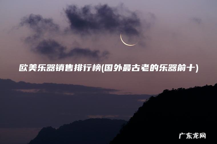 欧美乐器销售排行榜(国外最古老的乐器前十)