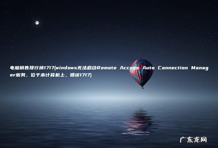 电脑销售排行榜1717(windows无法启动Remote Access Auto Connection Manager服务 ， 位于本计算机上 ， 错误1717)