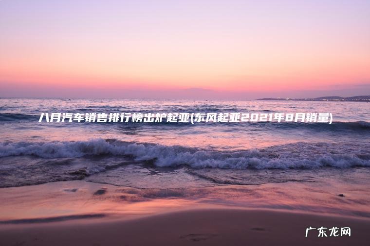 八月汽车销售排行榜出炉起亚(东风起亚2021年8月销量)
