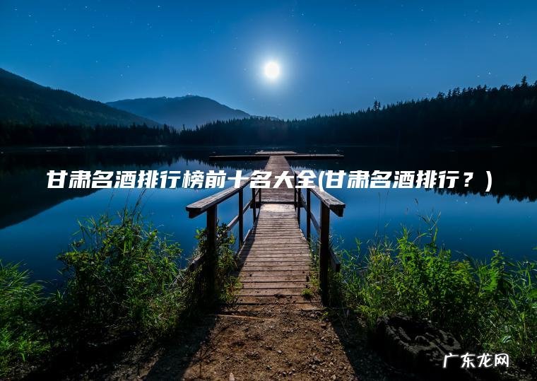 甘肃名酒排行？ 甘肃名酒排行榜前十名大全