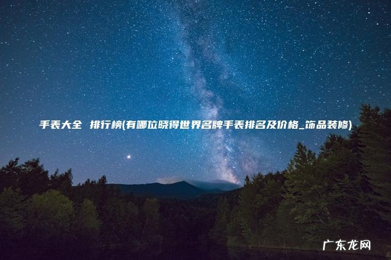 有哪位晓得世界名牌手表排名及价格_饰品装修 手表大全 排行榜