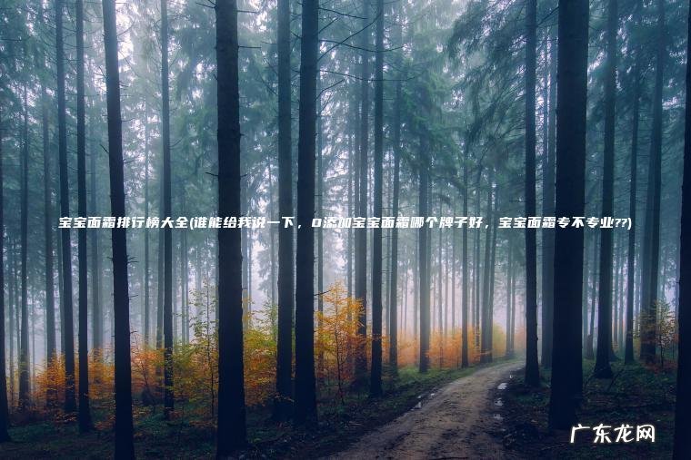 宝宝面霜排行榜大全(谁能给我说一下 ， 0添加宝宝面霜哪个牌子好 ， 宝宝面霜专不专业??)