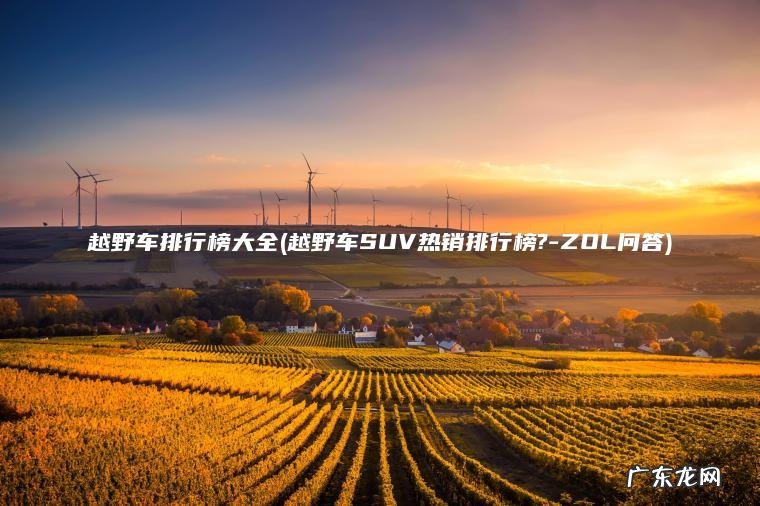 越野车排行榜大全(越野车SUV热销排行榜?-ZOL问答)