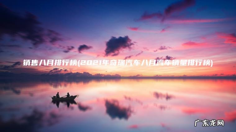 销售八月排行榜(2021年奇瑞汽车八月汽车销量排行榜)