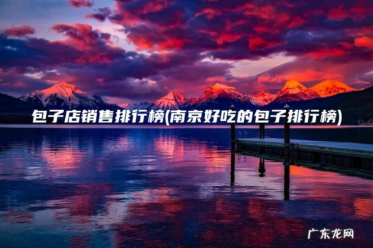 包子店销售排行榜(南京好吃的包子排行榜)