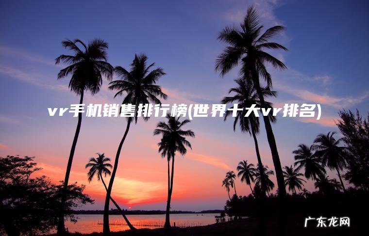 世界十大vr排名 vr手机销售排行榜