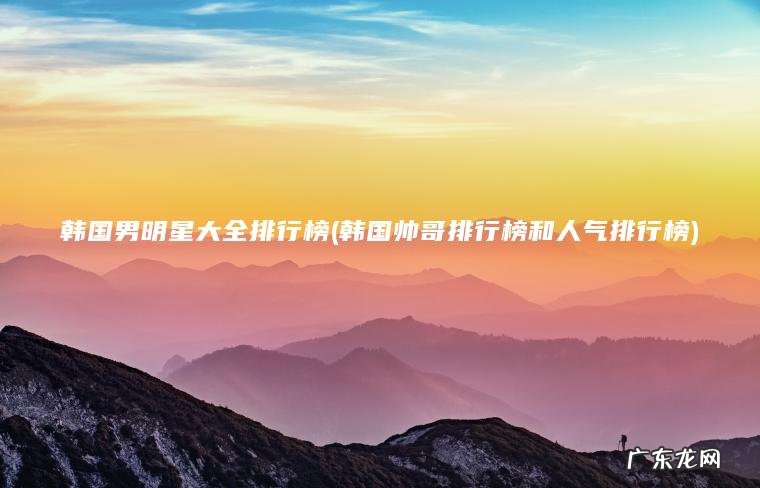 韩国帅哥排行榜和人气排行榜 韩国男明星大全排行榜
