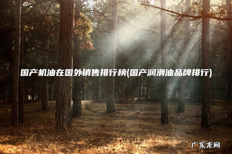 国产机油在国外销售排行榜(国产润滑油品牌排行)