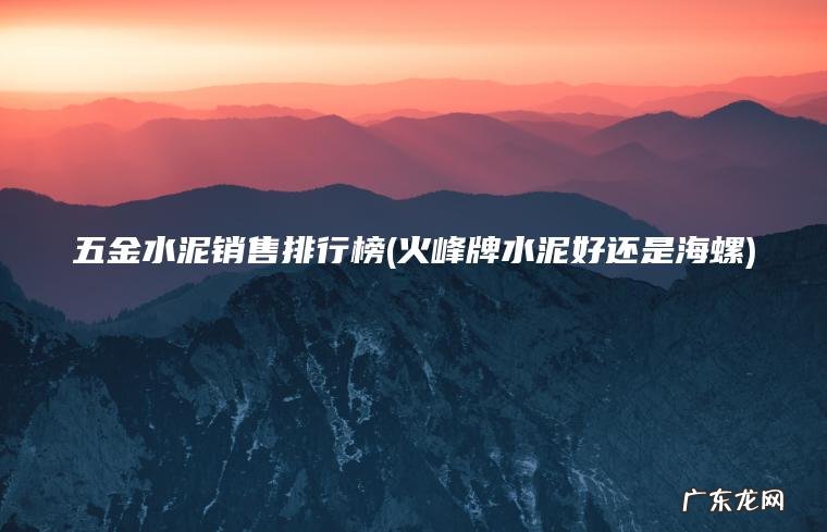 五金水泥销售排行榜(火峰牌水泥好还是海螺)